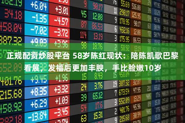 正规配资炒股平台 58岁陈红现状：陪陈凯歌巴黎看展，发福后更加丰腴，手比脸嫩10岁
