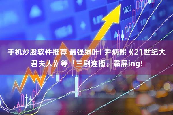 手机炒股软件推荐 最强绿叶! 尹炳熙《21世纪大君夫人》等「三剧连播」霸屏ing!