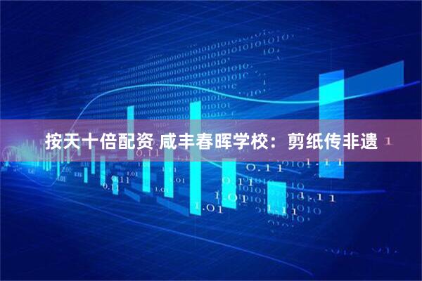 按天十倍配资 咸丰春晖学校：剪纸传非遗