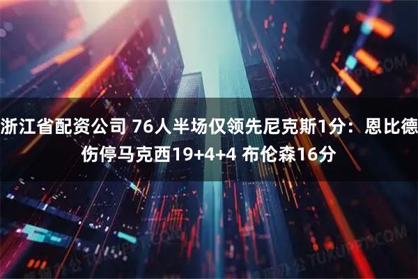 浙江省配资公司 76人半场仅领先尼克斯1分：恩比德伤停马克西19+4+4 布伦森16分