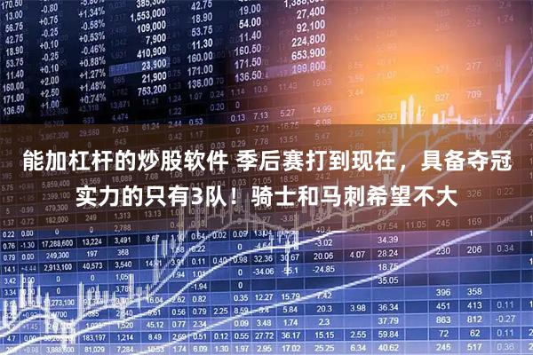 能加杠杆的炒股软件 季后赛打到现在，具备夺冠实力的只有3队！骑士和马刺希望不大