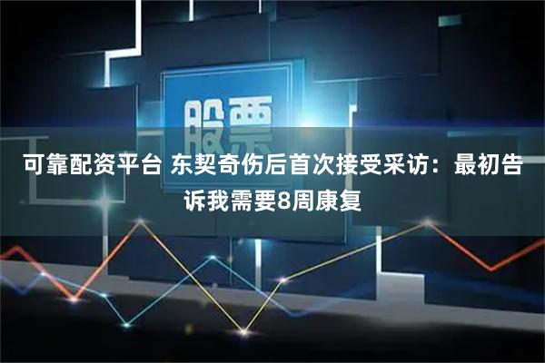 可靠配资平台 东契奇伤后首次接受采访：最初告诉我需要8周康复