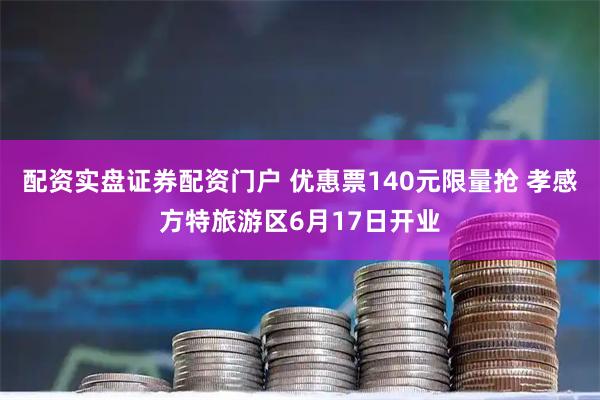 配资实盘证券配资门户 优惠票140元限量抢 孝感方特旅游区6月17日开业