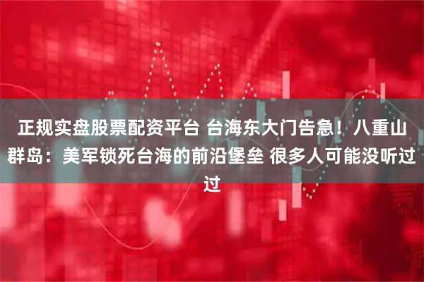 正规实盘股票配资平台 台海东大门告急！八重山群岛：美军锁死台海的前沿堡垒 很多人可能没听过