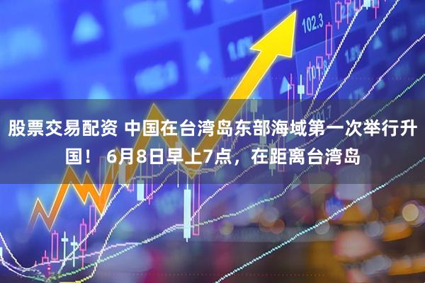 股票交易配资 中国在台湾岛东部海域第一次举行升国！ 6月8日早上7点，在距离台湾岛
