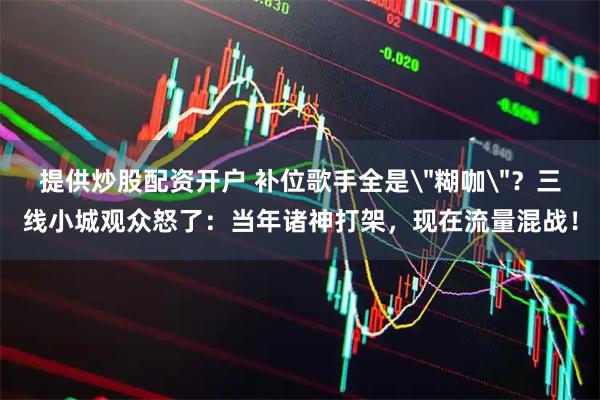 提供炒股配资开户 补位歌手全是＂糊咖＂？三线小城观众怒了：当年诸神打架，现在流量混战！