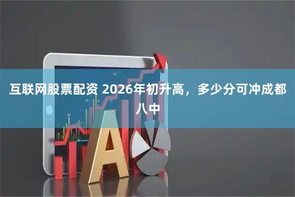 互联网股票配资 2026年初升高，多少分可冲成都八中