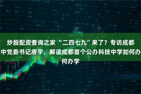 炒股配资查询之家 “二四七九”来了？专访成都二中党委书记唐宇，解读成都首个公办科技中学如何办学