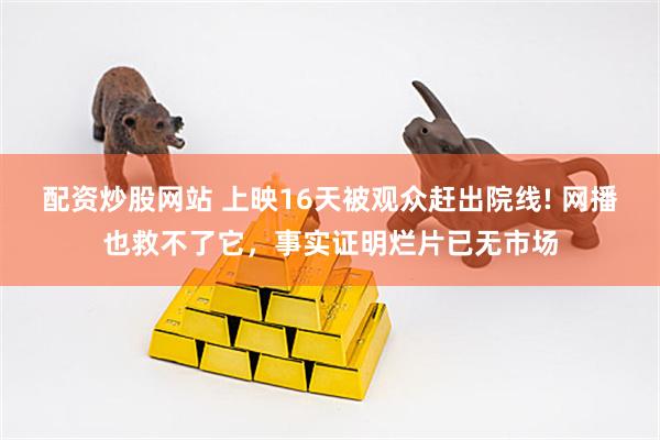 配资炒股网站 上映16天被观众赶出院线! 网播也救不了它，事实证明烂片已无市场