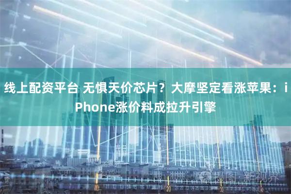 线上配资平台 无惧天价芯片?大摩坚定看涨苹果:iPhone涨价料成拉升引擎