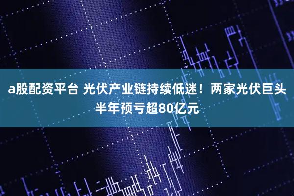 a股配资平台 光伏产业链持续低迷!两家光伏巨头半年预亏超80亿元
