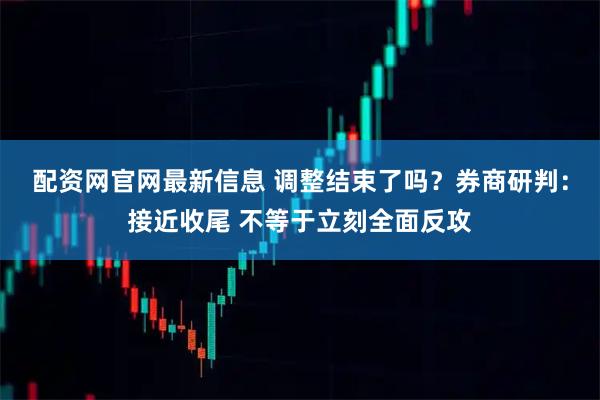配资网官网最新信息 调整结束了吗？券商研判：接近收尾 不等于立刻全面反攻