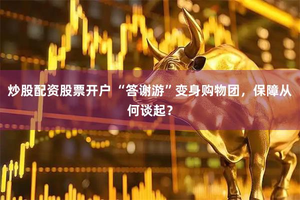 炒股配资股票开户 “答谢游”变身购物团，保障从何谈起？